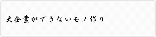 大企業ができないモノ作り