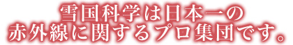 雪国科学は日本一の 赤外線に関するプロ集団です。 